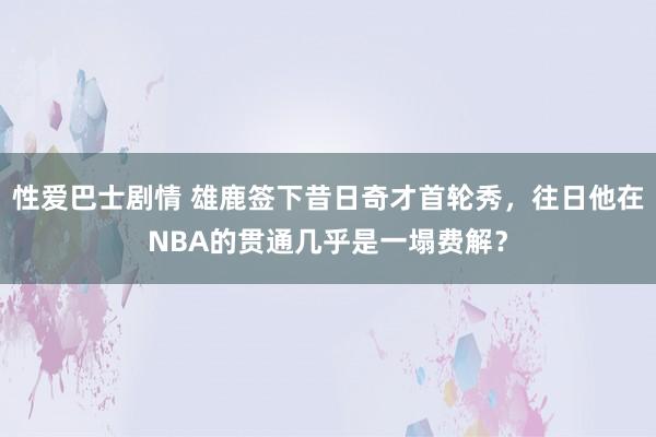 性爱巴士剧情 雄鹿签下昔日奇才首轮秀，往日他在NBA的贯通几乎是一塌费解？