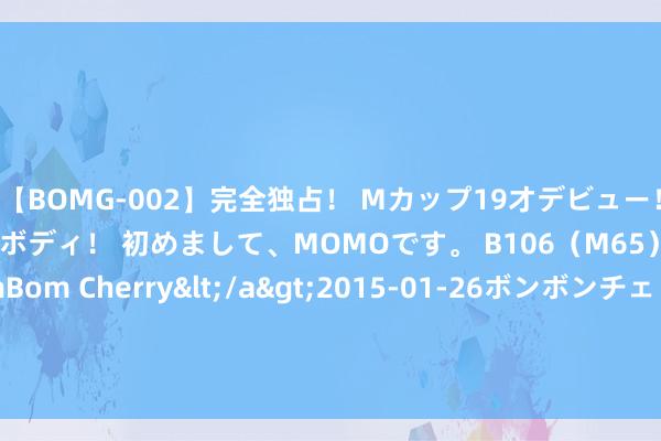 【BOMG-002】完全独占！ Mカップ19才デビュー！ 100万人に1人の超乳ボディ！ 初めまして、MOMOです。 B106（M65） W58 H85 / BomBom Cherry</a>2015-01-26ボンボンチェリー/妄想族&$BOMBO187分钟 Woj：前火箭球员小泰泰-华盛顿双向条约签约太阳☀️