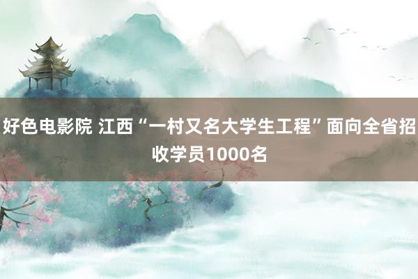 好色电影院 江西“一村又名大学生工程”面向全省招收学员1000名