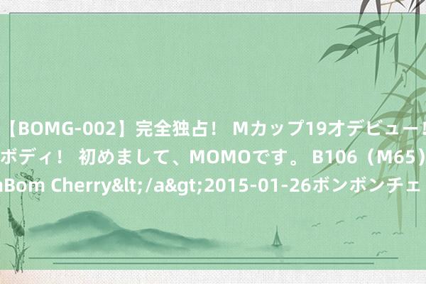 【BOMG-002】完全独占！ Mカップ19才デビュー！ 100万人に1人の超乳ボディ！ 初めまして、MOMOです。 B106（M65） W58 H85 / BomBom Cherry</a>2015-01-26ボンボンチェリー/妄想族&$BOMBO187分钟 芳华铺满路！温州各地迎来高校暑期实践队