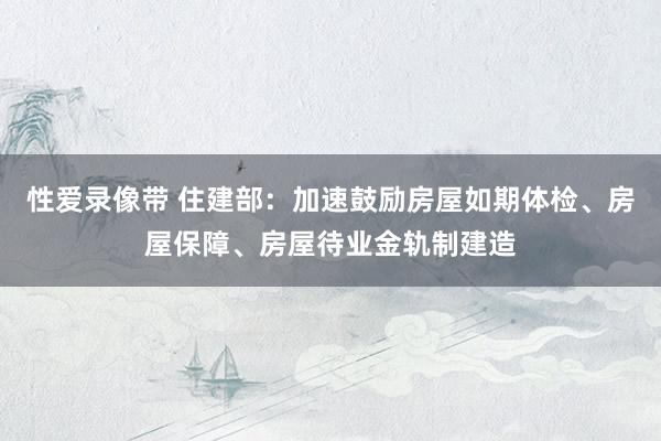 性爱录像带 住建部：加速鼓励房屋如期体检、房屋保障、房屋待业金轨制建造