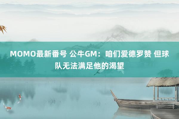 MOMO最新番号 公牛GM：咱们爱德罗赞 但球队无法满足他的渴望