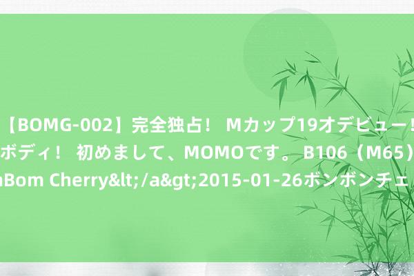 【BOMG-002】完全独占！ Mカップ19才デビュー！ 100万人に1人の超乳ボディ！ 初めまして、MOMOです。 B106（M65） W58 H85 / BomBom Cherry</a>2015-01-26ボンボンチェリー/妄想族&$BOMBO187分钟 硬汉可与库里提前续约1年6260万 截止日是10月21日