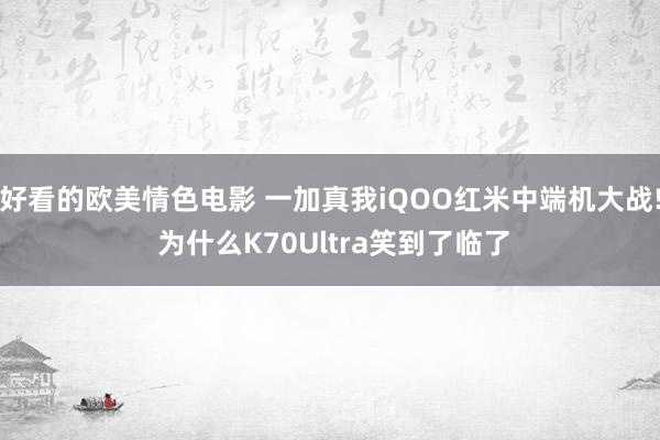 好看的欧美情色电影 一加真我iQOO红米中端机大战! 为什么K70Ultra笑到了临了