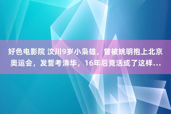 好色电影院 汶川9岁小枭雄，曾被姚明抱上北京奥运会，发誓考清华，16年后竟活成了这样…