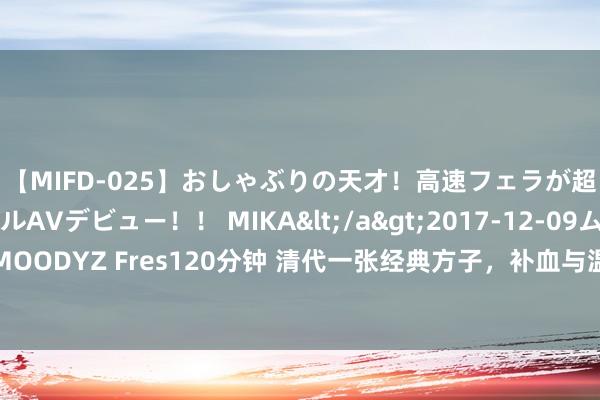 【MIFD-025】おしゃぶりの天才！高速フェラが超ヤバイ即尺黒ギャルAVデビュー！！ MIKA</a>2017-12-09ムーディーズ&$MOODYZ Fres120分钟 清代一张经典方子，补血与温阳并用，化痰与通络相伍，特别应付脂肪瘤