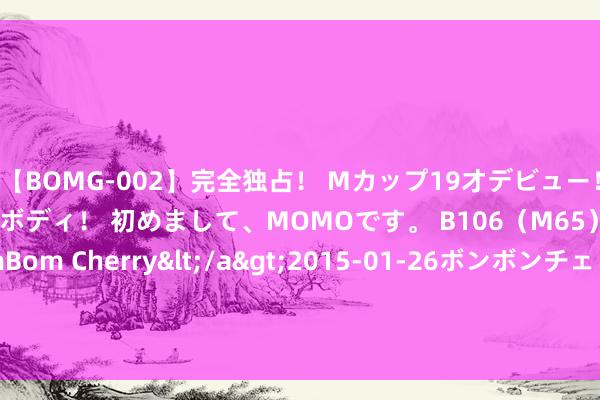 【BOMG-002】完全独占！ Mカップ19才デビュー！ 100万人に1人の超乳ボディ！ 初めまして、MOMOです。 B106（M65） W58 H85 / BomBom Cherry</a>2015-01-26ボンボンチェリー/妄想族&$BOMBO187分钟 【纪实连载】卵巢癌滚动中医治愈甩掉病灶