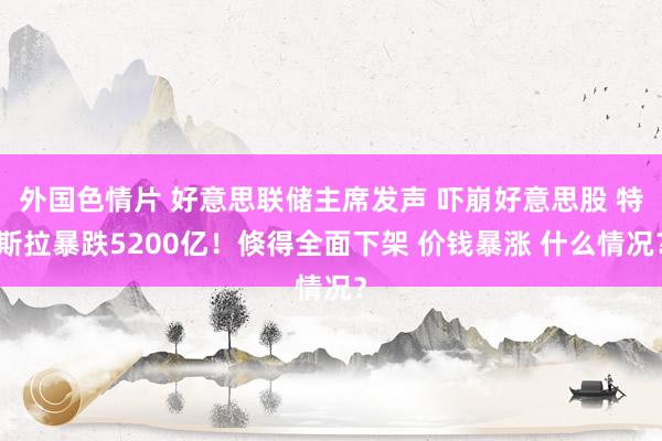 外国色情片 好意思联储主席发声 吓崩好意思股 特斯拉暴跌5200亿！倏得全面下架 价钱暴涨 什么情况？