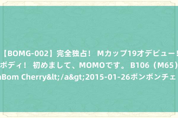 【BOMG-002】完全独占！ Mカップ19才デビュー！ 100万人に1人の超乳ボディ！ 初めまして、MOMOです。 B106（M65） W58 H85 / BomBom Cherry</a>2015-01-26ボンボンチェリー/妄想族&$BOMBO187分钟 特斯拉Q3毛利率略低于预期 保管全年委用接洽不变