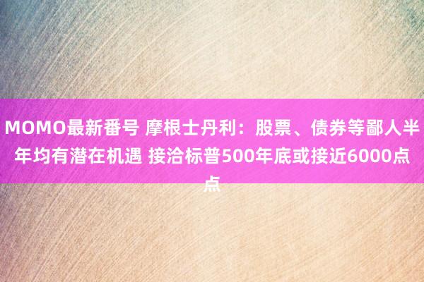 MOMO最新番号 摩根士丹利：股票、债券等鄙人半年均有潜在机遇 接洽标普500年底或接近6000点