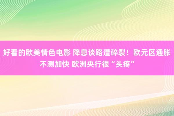 好看的欧美情色电影 降息谈路遭碎裂！欧元区通胀不测加快 欧洲央行很“头疼”