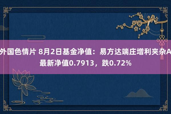 外国色情片 8月2日基金净值：易方达端庄增利夹杂A最新净值0.7913，跌0.72%