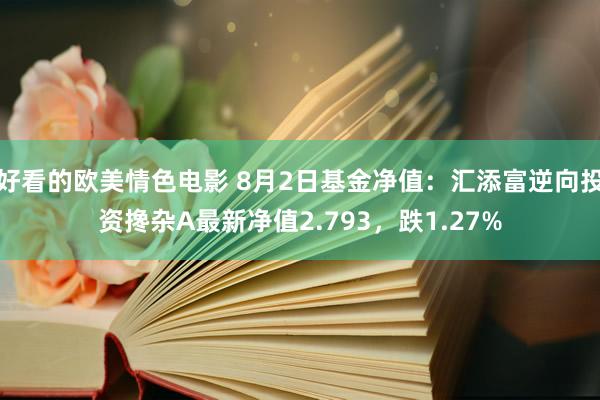 好看的欧美情色电影 8月2日基金净值：汇添富逆向投资搀杂A最新净值2.793，跌1.27%