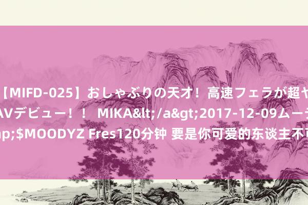 【MIFD-025】おしゃぶりの天才！高速フェラが超ヤバイ即尺黒ギャルAVデビュー！！ MIKA</a>2017-12-09ムーディーズ&$MOODYZ Fres120分钟 要是你可爱的东谈主不可爱你，这样作念才是最佳的“陈述”