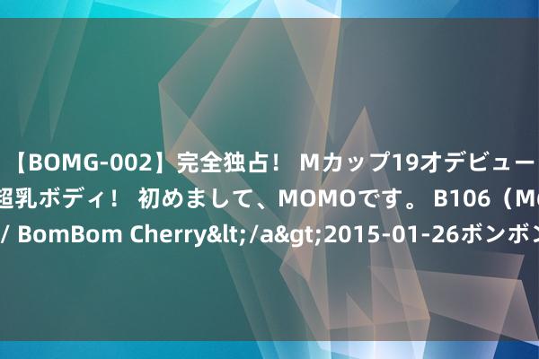 【BOMG-002】完全独占！ Mカップ19才デビュー！ 100万人に1人の超乳ボディ！ 初めまして、MOMOです。 B106（M65） W58 H85 / BomBom Cherry</a>2015-01-26ボンボンチェリー/妄想族&$BOMBO187分钟 陪睡才捐钱？网传儿慈会河南认真东说念主“挟制”患儿母亲，官方回答