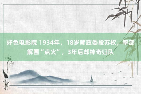 好色电影院 1934年，18岁师政委段苏权，率部解围“点火”，3年后却神奇归队