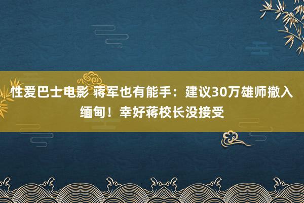 性爱巴士电影 蒋军也有能手：建议30万雄师撤入缅甸！幸好蒋校长没接受