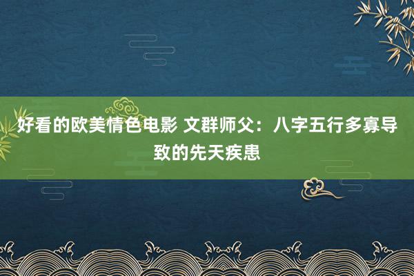 好看的欧美情色电影 文群师父：八字五行多寡导致的先天疾患