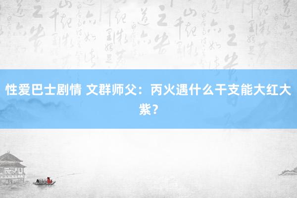 性爱巴士剧情 文群师父：丙火遇什么干支能大红大紫？