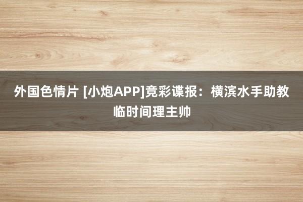 外国色情片 [小炮APP]竞彩谍报：横滨水手助教临时间理主帅