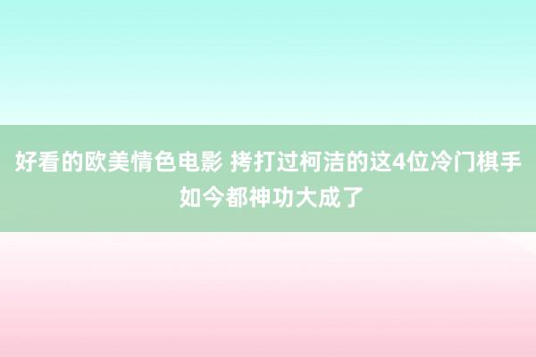 好看的欧美情色电影 拷打过柯洁的这4位冷门棋手 如今都神功大成了