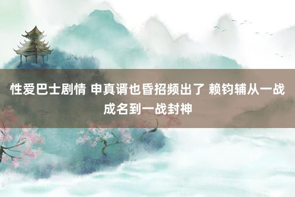 性爱巴士剧情 申真谞也昏招频出了 赖钧辅从一战成名到一战封神