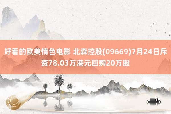 好看的欧美情色电影 北森控股(09669)7月24日斥资78.03万港元回购20万股