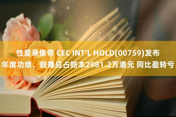 性爱录像带 CEC INT‘L HOLD(00759)发布年度功绩，鼓舞应占赔本2981.2万港元 同比盈转亏