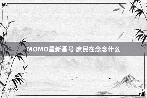 MOMO最新番号 庶民在念念什么