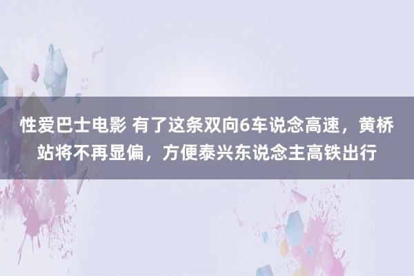 性爱巴士电影 有了这条双向6车说念高速，黄桥站将不再显偏，方便泰兴东说念主高铁出行