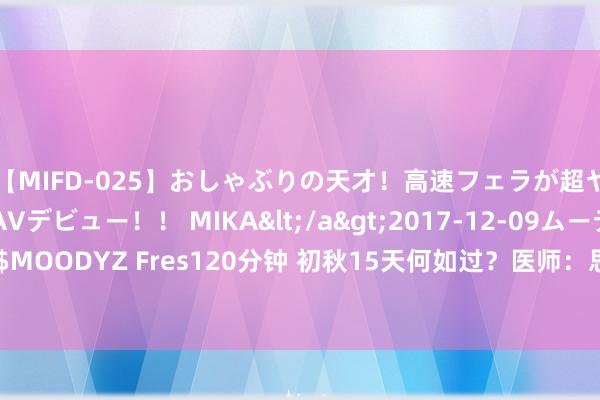 【MIFD-025】おしゃぶりの天才！高速フェラが超ヤバイ即尺黒ギャルAVデビュー！！ MIKA</a>2017-12-09ムーディーズ&$MOODYZ Fres120分钟 初秋15天何如过？医师：思要免疫力强，最佳别早睡！睡前多喝茶