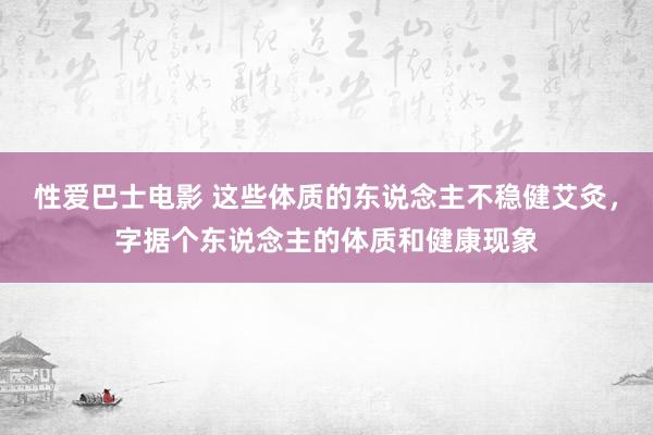 性爱巴士电影 这些体质的东说念主不稳健艾灸，字据个东说念主的体质和健康现象