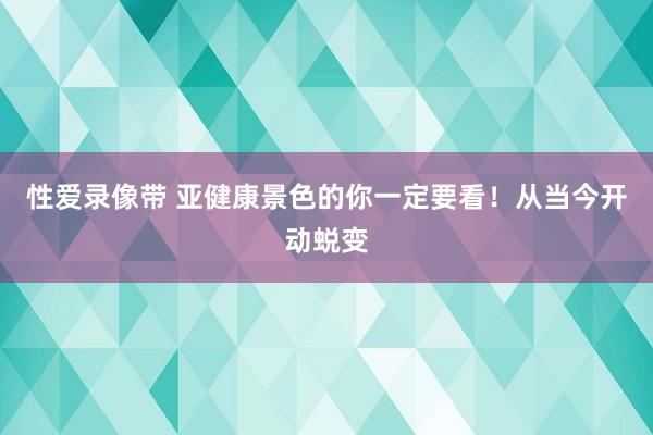 性爱录像带 亚健康景色的你一定要看！从当今开动蜕变