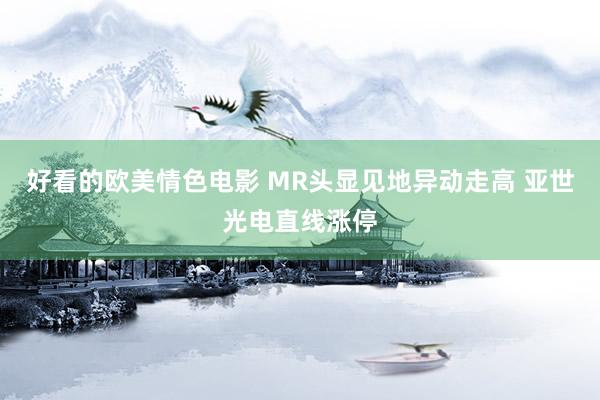 好看的欧美情色电影 MR头显见地异动走高 亚世光电直线涨停