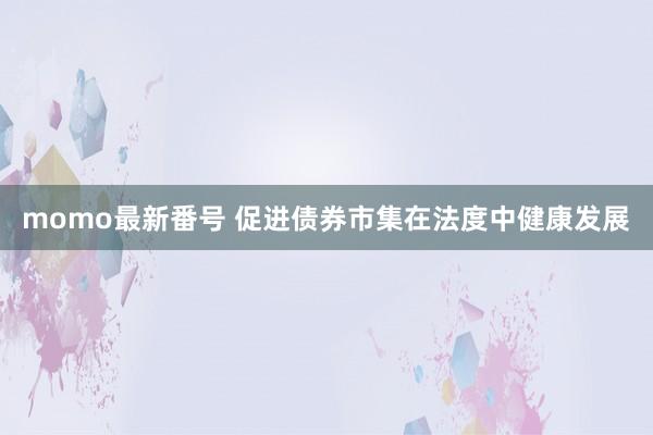 momo最新番号 促进债券市集在法度中健康发展