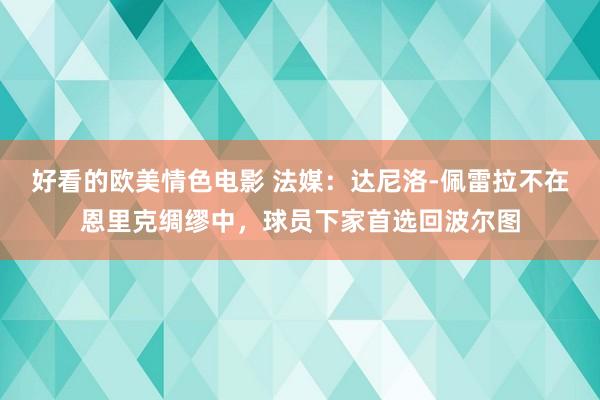 好看的欧美情色电影 法媒：达尼洛-佩雷拉不在恩里克绸缪中，球员下家首选回波尔图