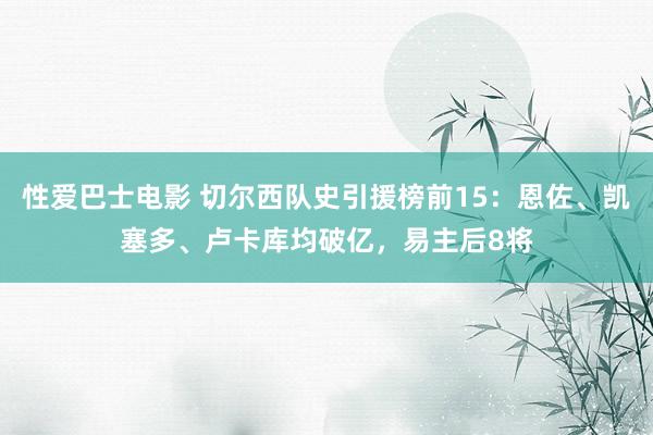 性爱巴士电影 切尔西队史引援榜前15：恩佐、凯塞多、卢卡库均破亿，易主后8将