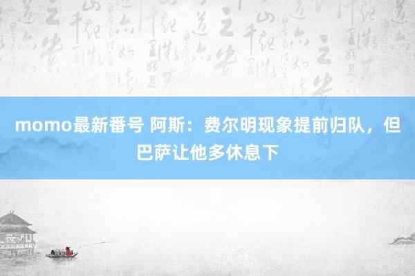 momo最新番号 阿斯：费尔明现象提前归队，但巴萨让他多休息下