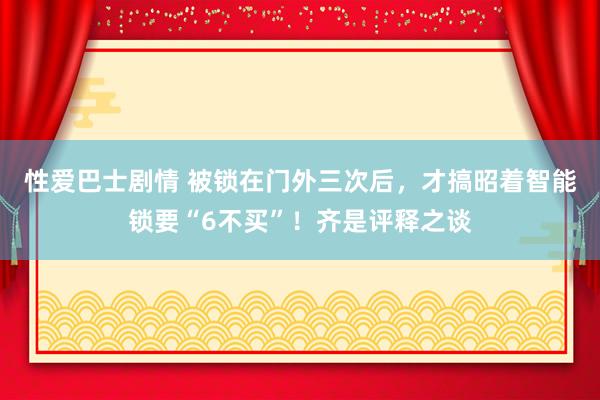 性爱巴士剧情 被锁在门外三次后，才搞昭着智能锁要“6不买”！齐是评释之谈