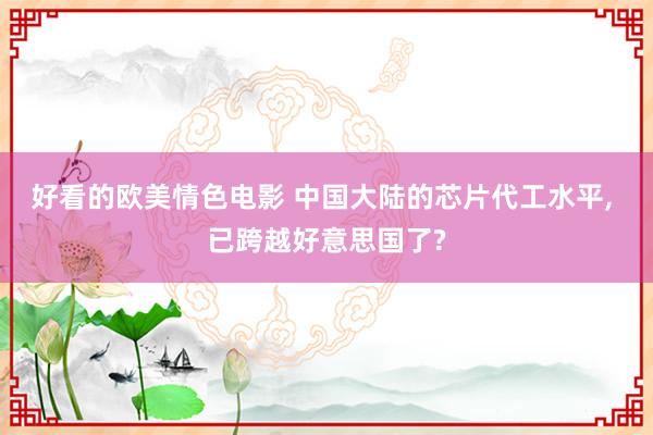 好看的欧美情色电影 中国大陆的芯片代工水平， 已跨越好意思国了?