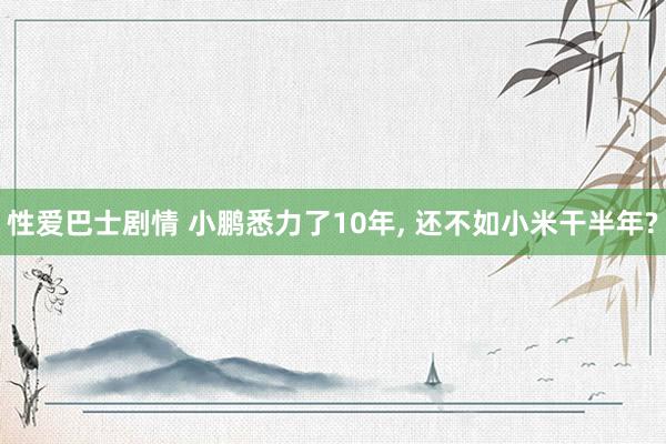 性爱巴士剧情 小鹏悉力了10年， 还不如小米干半年?