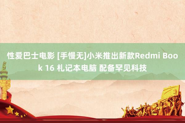 性爱巴士电影 [手慢无]小米推出新款Redmi Book 16 札记本电脑 配备罕见科技