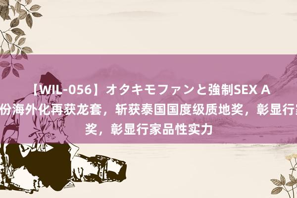 【WIL-056】オタキモファンと強制SEX AYA 伊利股份海外化再获龙套，斩获泰国国度级质地奖，彰显行家品性实力