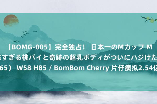 【BOMG-005】完全独占！ 日本一のMカップ MOMO！ 限界突破！ 敏感すぎる桃パイと奇跡の超乳ボディがついにハジけた！ 19才 B106（M65） W58 H85 / BomBom Cherry 片仔癀拟2.54亿溢价收购0营收公司 因干系走动事项收监督责任函