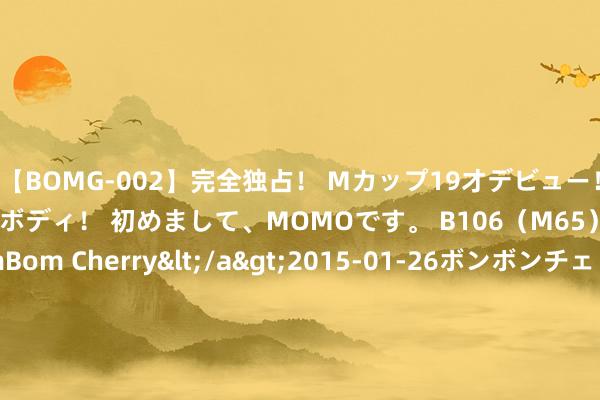 【BOMG-002】完全独占！ Mカップ19才デビュー！ 100万人に1人の超乳ボディ！ 初めまして、MOMOです。 B106（M65） W58 H85 / BomBom Cherry</a>2015-01-26ボンボンチェリー/妄想族&$BOMBO187分钟 *ST宁科增收不增利：2024年上半年蚀本4.25亿元 落伍债务总领域17.54亿元