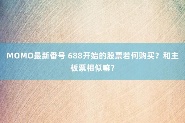 MOMO最新番号 688开始的股票若何购买？和主板票相似嘛？