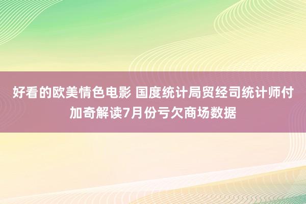 好看的欧美情色电影 国度统计局贸经司统计师付加奇解读7月份亏欠商场数据