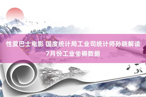 性爱巴士电影 国度统计局工业司统计师孙晓解读7月份工业坐褥数据