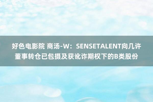 好色电影院 商汤-W：SENSETALENT向几许董事转仓已包摄及获讹诈期权下的B类股份