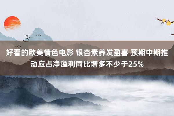 好看的欧美情色电影 银杏素养发盈喜 预期中期推动应占净溢利同比增多不少于25%